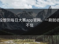 没想到每日大赛app官网，一刷就收不住