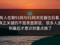 有人在聊91网与91网浏览器往后看，真正关键的不是表面那层，很多人追到最后才意识到重点换了