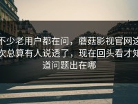 不少老用户都在问，蘑菇影视官网这次总算有人说透了，现在回头看才知道问题出在哪