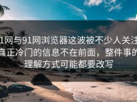 91网与91网浏览器这波被不少人关注，真正冷门的信息不在前面，整件事的理解方式可能都要改写